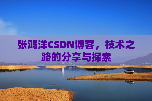 张鸿洋CSDN博客，技术之路的分享与探索